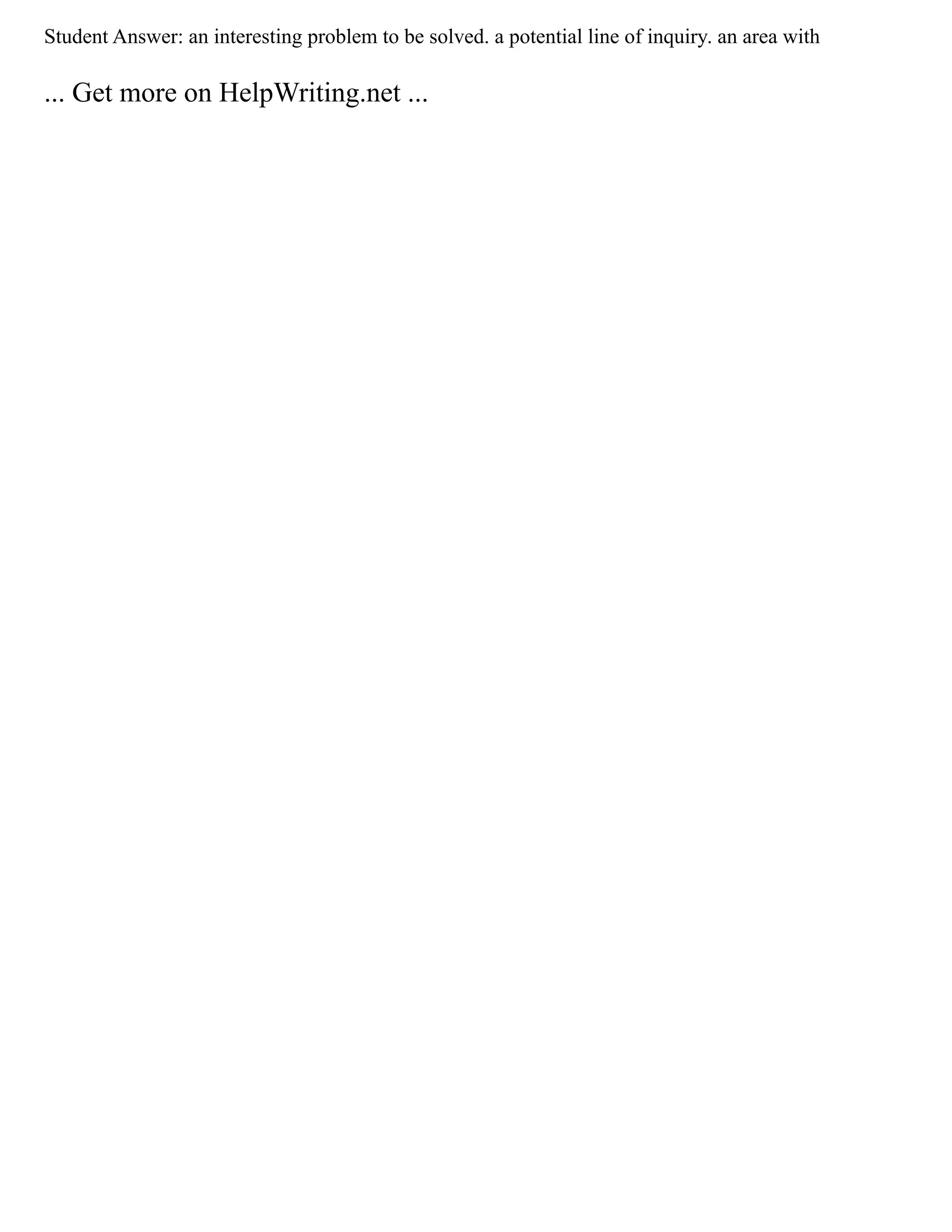 Student Answer: an interesting problem to be solved. a potential line of inquiry. an area with
... Get more on HelpWriting.net ...
 