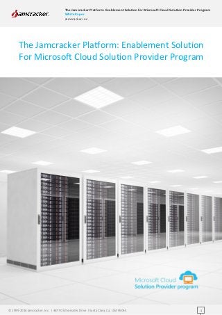[Type text]
The Jamcracker Platform: Enablement Solution for Microsoft Cloud Solution Provider Program
White Paper
Jamcracker.inc
© 1999-2016 Jamcracker, Inc. | 4677 Old Ironsides Drive | Santa Clara, Ca. USA 95054 1
The Jamcracker Platform: Enablement Solution
For Microsoft Cloud Solution Provider Program
 