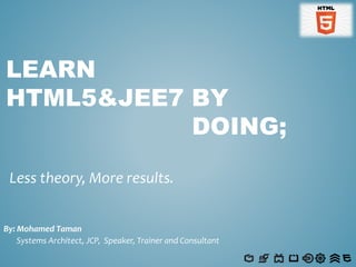 LEARN
HTML5&JEE7 BY
DOING;
Less theory, More results.
By: Mohamed Taman
Systems Architect, JCP, Speaker, Trainer and Consultant
 