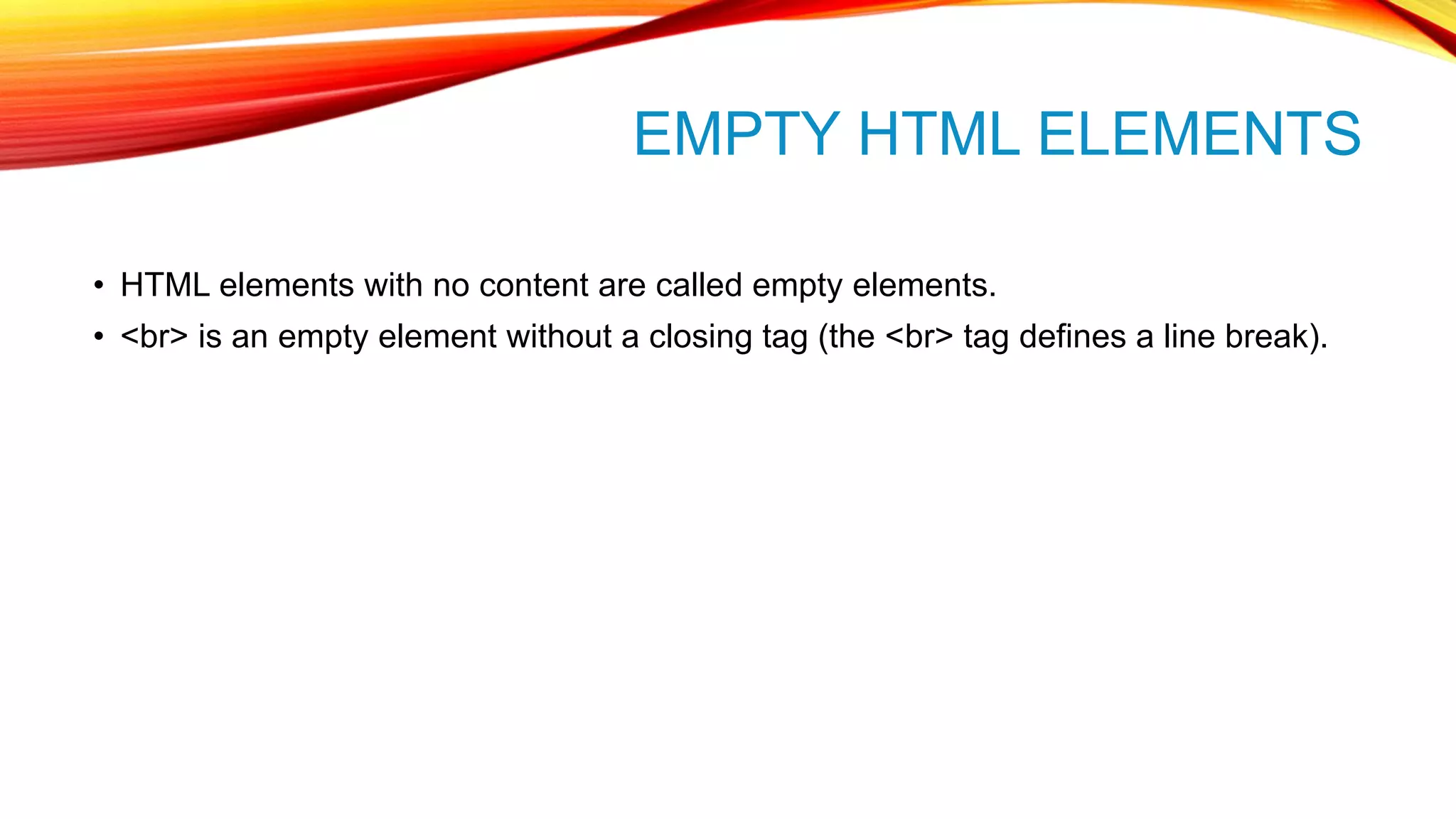 EMPTY HTML ELEMENTS • HTML elements with no content are called empty elements. • <br> is an empty element without a closing tag (the <br> tag defines a line break). 