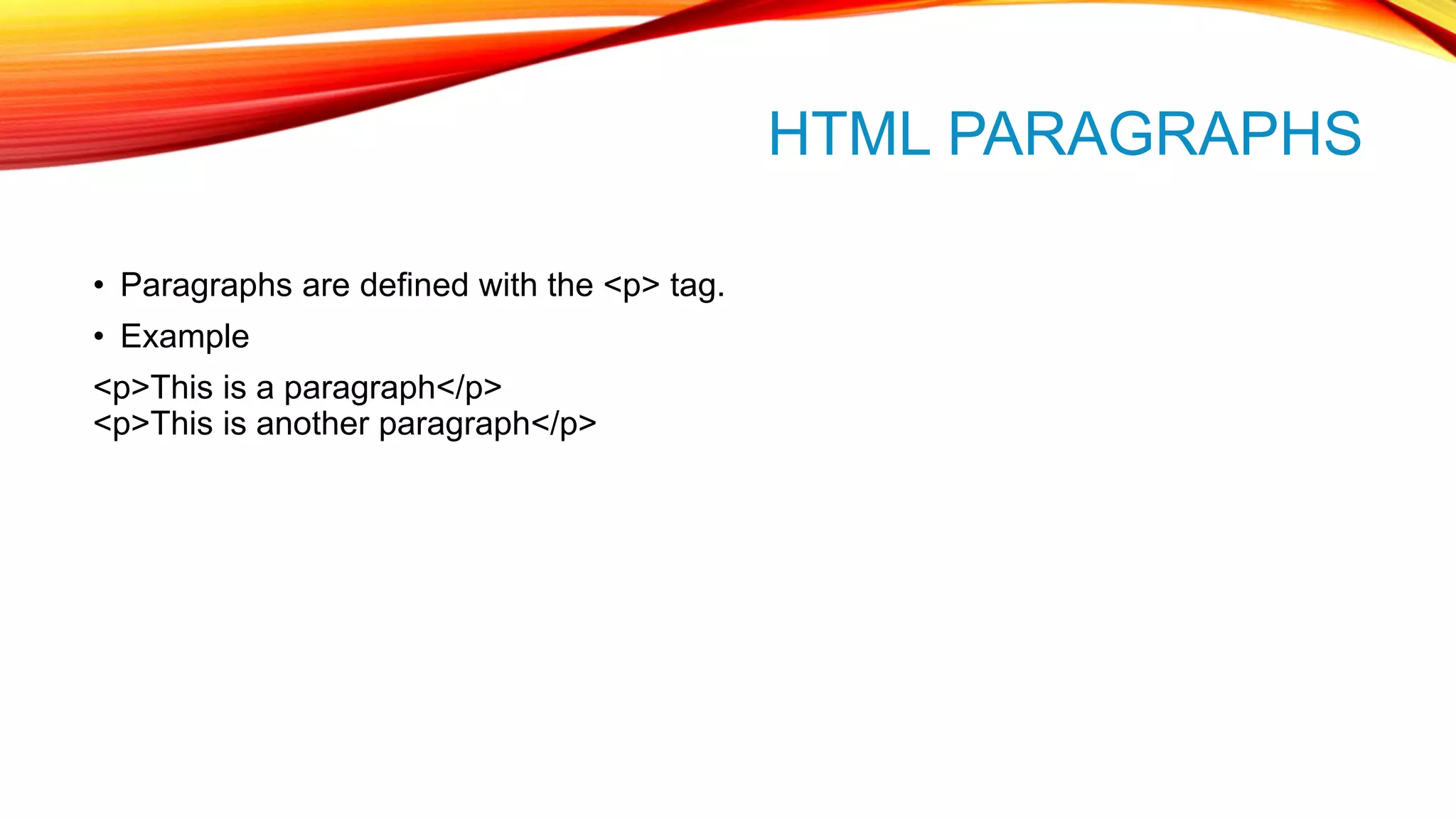 HTML PARAGRAPHS • Paragraphs are defined with the <p> tag. • Example <p>This is a paragraph</p> <p>This is another paragraph</p> 