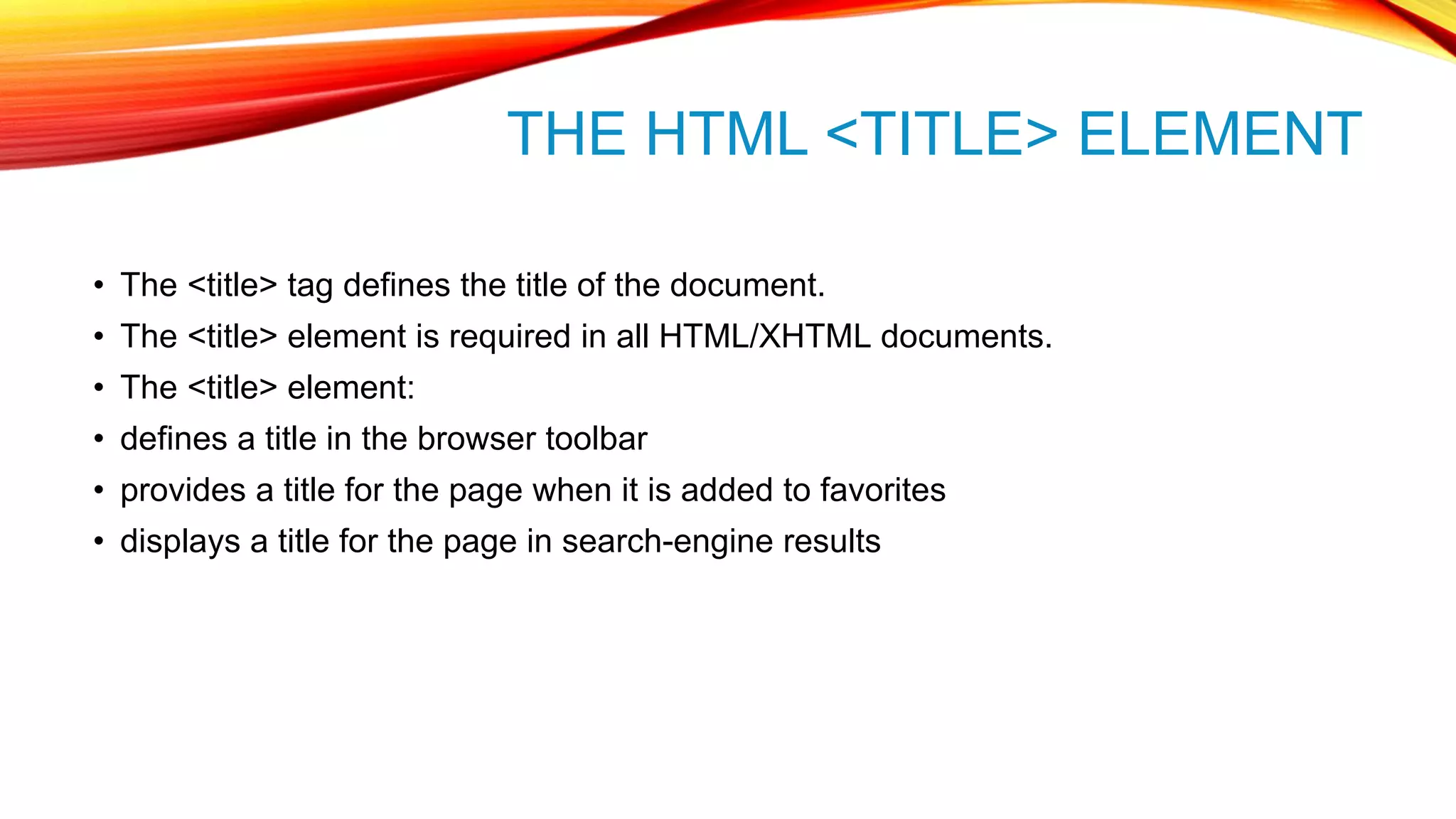 THE HTML <TITLE> ELEMENT • The <title> tag defines the title of the document. • The <title> element is required in all HTML/XHTML documents. • The <title> element: • defines a title in the browser toolbar • provides a title for the page when it is added to favorites • displays a title for the page in search-engine results 