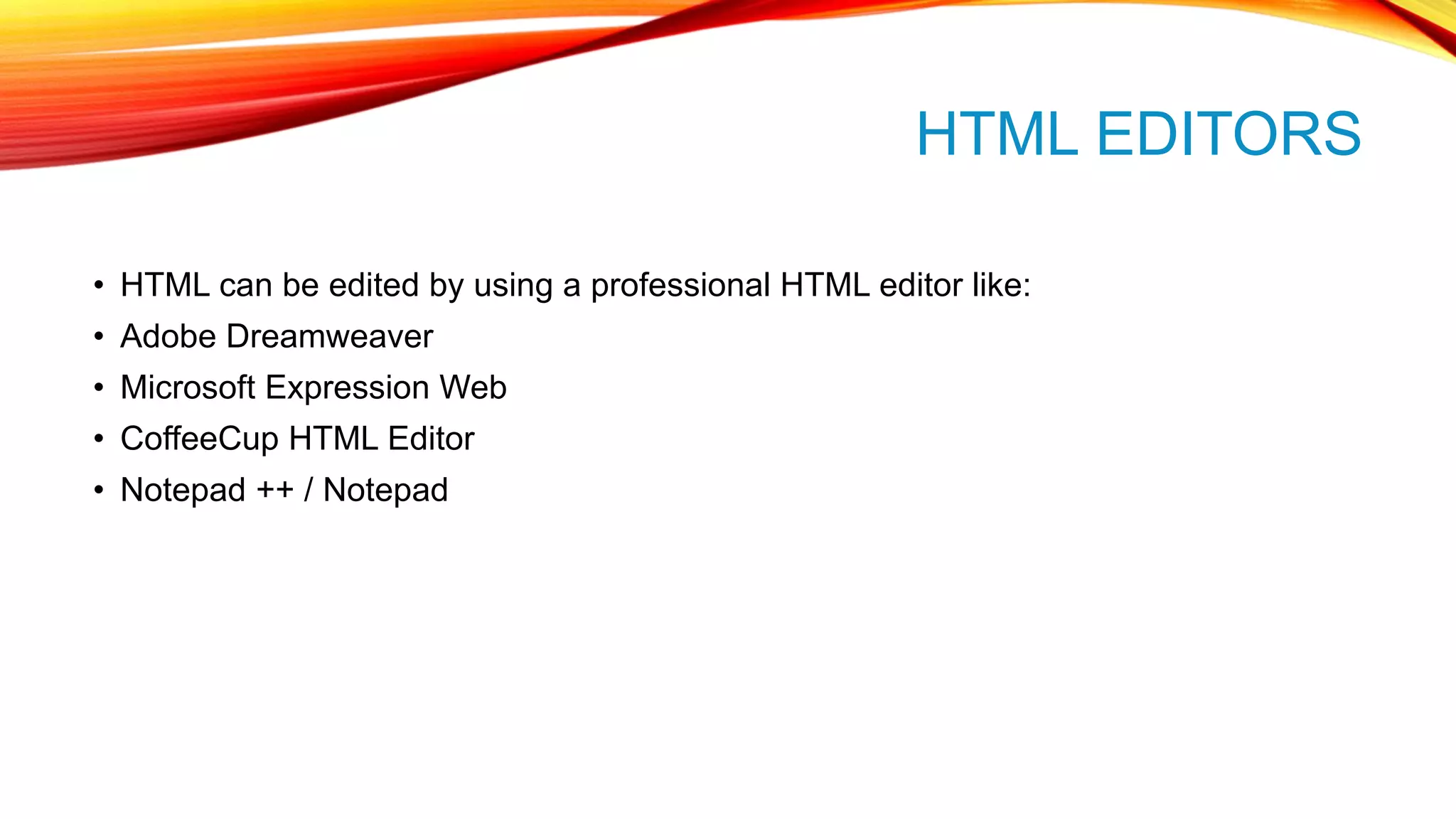 HTML EDITORS • HTML can be edited by using a professional HTML editor like: • Adobe Dreamweaver • Microsoft Expression Web • CoffeeCup HTML Editor • Notepad ++ / Notepad 