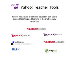 Yahoo! Teacher Tools Yahoo! has a suite of services educators can use to support teaching and learning in the 21st century classroom. 