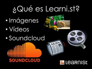 ¿Qué es Learni.st?
• Imágenes
• Vídeos
• Soundcloud
 