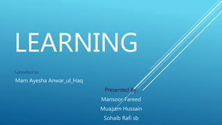 LEARNING
Submitted to:
Mam Ayesha Anwar_ul_Haq
Presented By:
Mansoor Fareed
Muazam Hussain
Sohaib Rafi sb
 