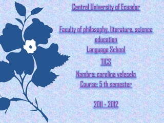 Central University of Ecuador


Faculty of philosophy, literature, science
                education
            Language School
                  TICS
       Nambre: carolina velecela
        Course: 5 th semester

               2011 - 2012
 