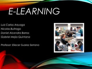 E-LEARNING
Luis Carlos Arzuaga
Nicolas Buitrago
Daniel Alcendra Barros
Gabriel Mejia Quintana
Profesor: Eliecer Suarez Serrano
 