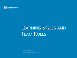 LEARNING STYLES AND
TEAM ROLES
Dmytro Bibikov
Leader’s Club, Rivne, 2015
 