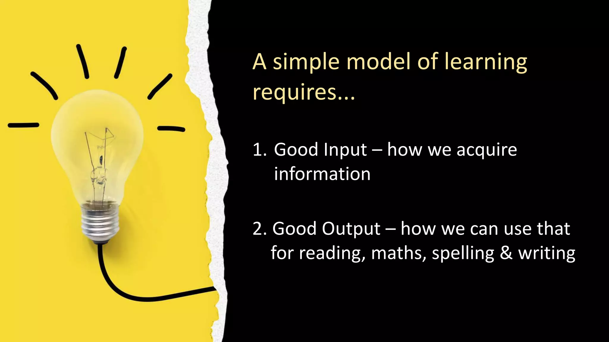 A simple model of learning
requires...
1. Good Input – how we acquire
information
2. Good Output – how we can use that
for reading, maths, spelling & writing
 