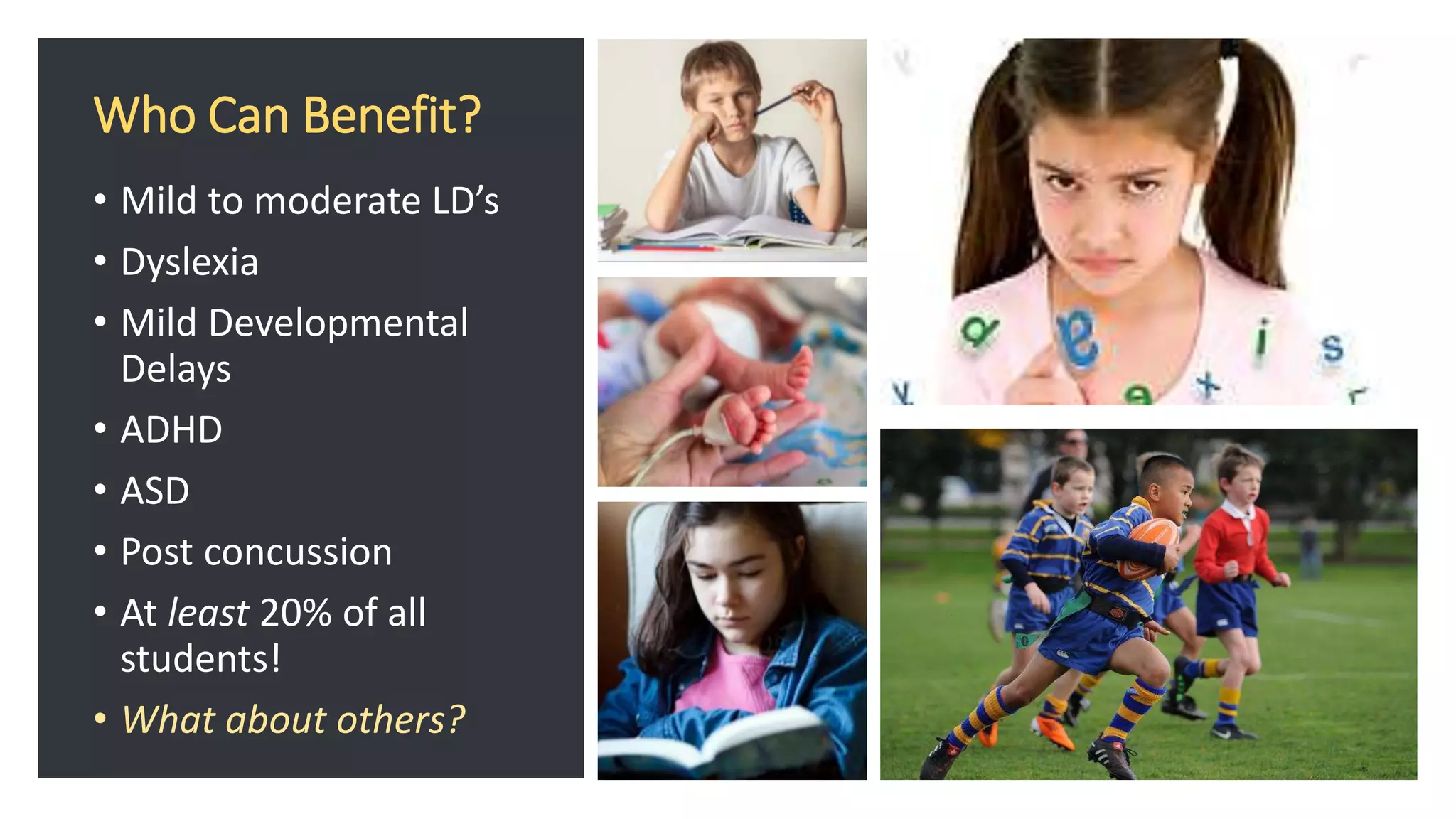 Who Can Benefit?
• Mild to moderate LD’s
• Dyslexia
• Mild Developmental
Delays
• ADHD
• ASD
• Post concussion
• At least 20% of all
students!
• What about others?
 