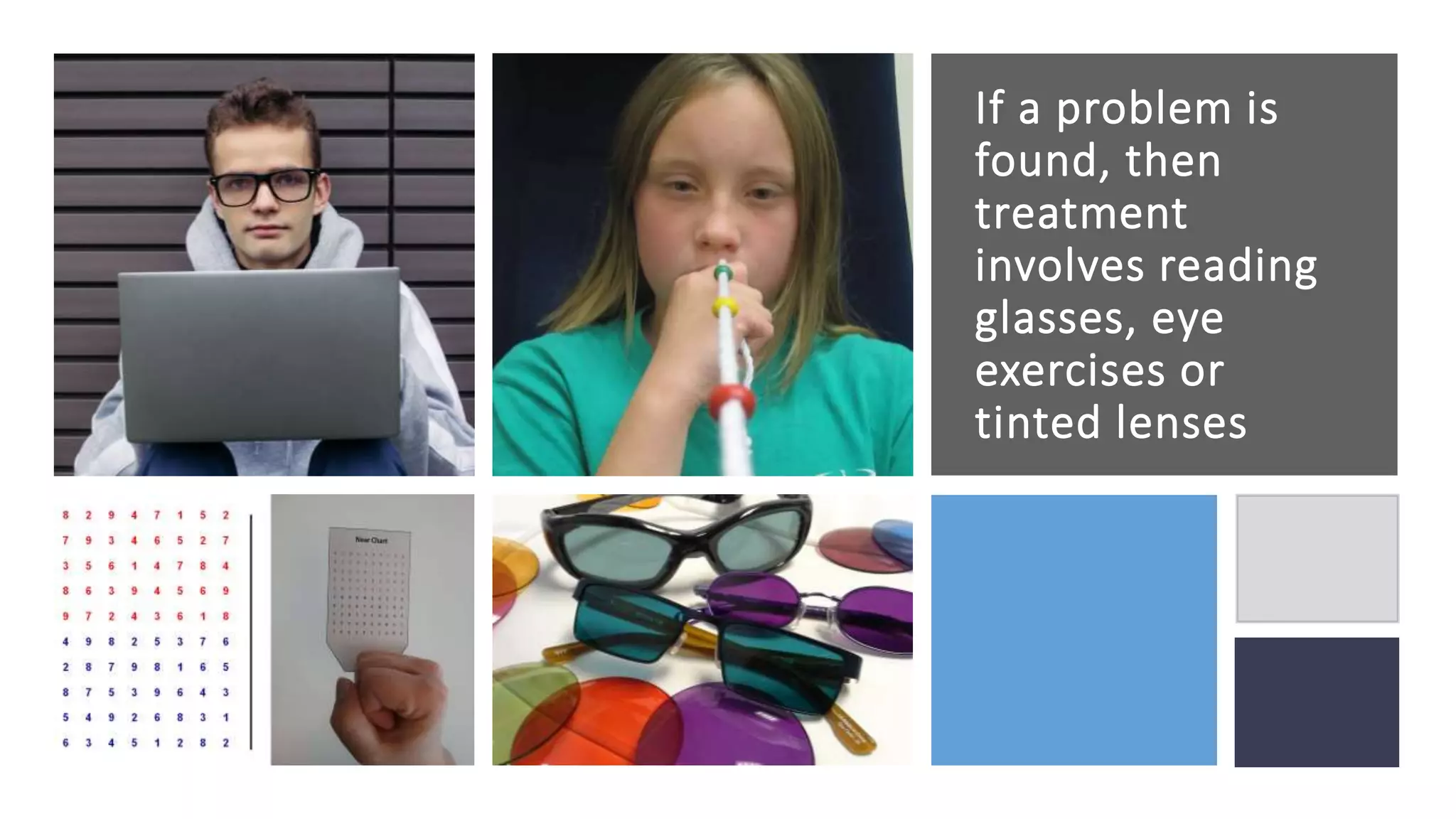 If a problem is
found, then
treatment
involves reading
glasses, eye
exercises or
tinted lenses
 