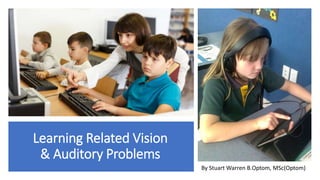Learning Related Vision
& Auditory Problems
By Stuart Warren B.Optom, MSc(Optom)
 