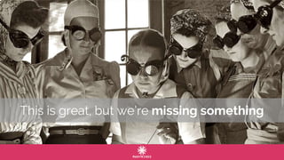 This is great, but we’re missing something
 