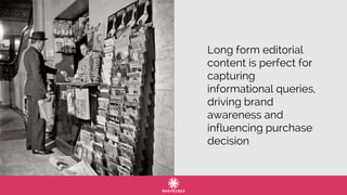 Long form editorial
content is perfect for
capturing
informational queries,
driving brand
awareness and
influencing purchase
decision
 