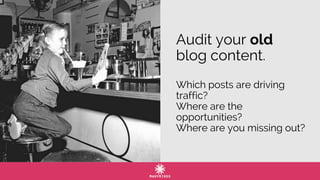 Audit your old
blog content.
Which posts are driving
traffic?
Where are the
opportunities?
Where are you missing out?
 