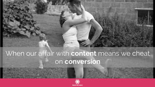 When our affair with content means we cheat
on conversion
 
