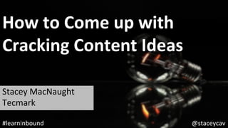 How	to	Come	up	with		
Cracking	Content	Ideas	
Stacey	MacNaught	
Tecmark	
@staceycav	#learninbound	
 