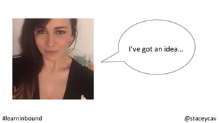 @staceycav	#learninbound	
I’ve	got	an	idea…	
 