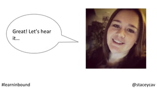 @staceycav	#learninbound	
Great!	Let’s	hear		
it…	
 