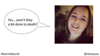 @staceycav	#learninbound	
Yes…	aren’t	they	
a	bit	done	to	death?	
 