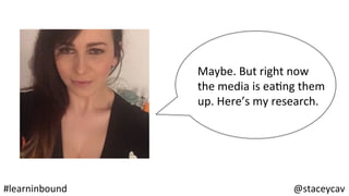 @staceycav	#learninbound	
Maybe.	But	right	now	
the	media	is	eaOng	them	
up.	Here’s	my	research.	
 