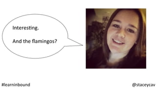 @staceycav	#learninbound	
InteresOng.	
		
And	the	ﬂamingos?	
 