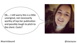 @staceycav	#learninbound	
Ok….	I	sOll	worry	this	is	a	li<le	
unoriginal,	not	necessarily	
worthy	of	top	Oer	publicaOon	
and	possibly	tough	to	pitch	to	
the	client.	Costs?	
	
	
 