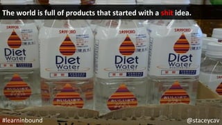 The	world	is	full	of	products	that	started	with	a	shit	idea.	
@staceycav	#learninbound	
 