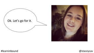 @staceycav	#learninbound	
Ok.	Let’s	go	for	it.	
 