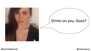@staceycav	#learninbound	
Drinks	on	you,	Stace?	
 