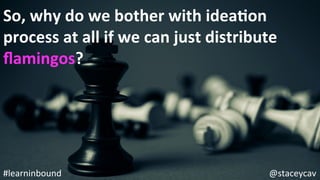 @staceycav	#learninbound	
So,	why	do	we	bother	with	ideaEon	
process	at	all	if	we	can	just	distribute	
ﬂamingos?	
 