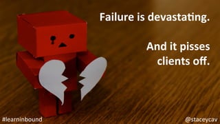 @staceycav	#learninbound	
Failure	is	devastaEng.	
	
And	it	pisses		
clients	oﬀ.	
 