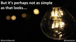 @staceycav	#learninbound	
But	it’s	perhaps	not	as	simple		
as	that	looks….	
 
