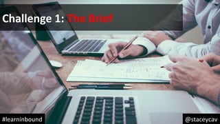 @staceycav	#learninbound	
Challenge	1:	The	Brief	
 