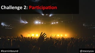 @staceycav	#learninbound	
Challenge	2:	ParEcipaEon	
 