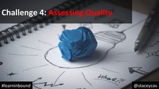 @staceycav	#learninbound	
Challenge	4:	Assessing	Quality	
 