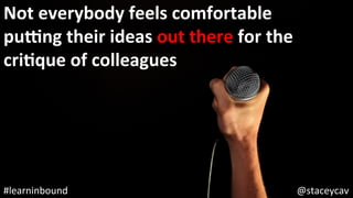 @staceycav	#learninbound	
Not	everybody	feels	comfortable	
pung	their	ideas	out	there	for	the	
criEque	of	colleagues	
 