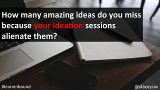 @staceycav	#learninbound	
How	many	amazing	ideas	do	you	miss	
because	your	ideaEon	sessions	
alienate	them?	
 