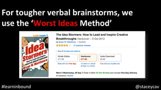 @staceycav	#learninbound	
For	tougher	verbal	brainstorms,	we	
use	the	‘Worst	Ideas	Method’	
 