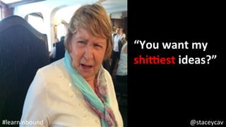 @staceycav	#learninbound	
“You	want	my		
shiest	ideas?”	
 