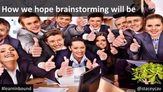 @staceycav	#learninbound	
How	we	hope	brainstorming	will	be	
 