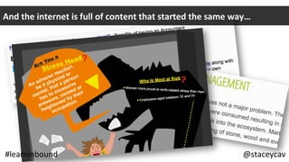 And	the	internet	is	full	of	content	that	started	the	same	way…	
@staceycav	#learninbound	 @staceycav	#learninbound	
 