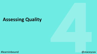 4
Assessing	Quality	
@staceycav	#learninbound	
 