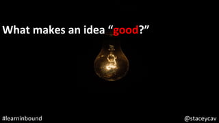 @staceycav	#learninbound	
What	makes	an	idea	“good?”	
 
