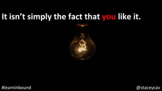 @staceycav	#learninbound	
It	isn’t	simply	the	fact	that	you	like	it.	
 