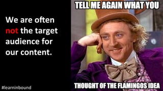 #learninbound	
We	are	oTen	
not	the	target	
audience	for	
our	content.	
 