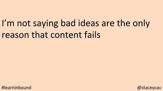 I’m	not	saying	bad	ideas	are	the	only	
reason	that	content	fails	
@staceycav	#learninbound	
 