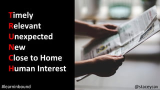 @staceycav	#learninbound	
Timely	
Relevant		
Unexpected	
New	
Close	to	Home	
Human	Interest	
 