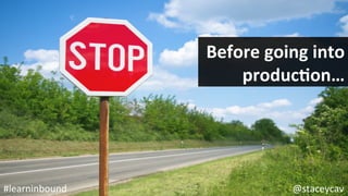 @staceycav	#learninbound	
Before	going	into	
producEon…	
 